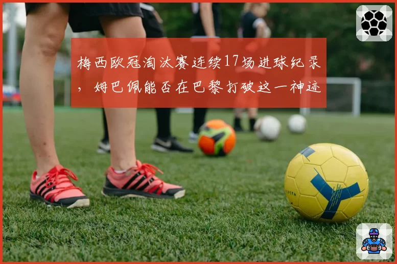 梅西欧冠淘汰赛连续17场进球纪录，姆巴佩能否在巴黎打破这一神迹？