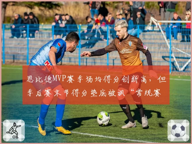 恩比德MVP赛季场均得分创新高,但季后赛末节得分垫底被讽“常规赛巨星”
