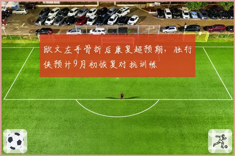 欧文左手骨折后康复超预期，独行侠预计9月初恢复对抗训练