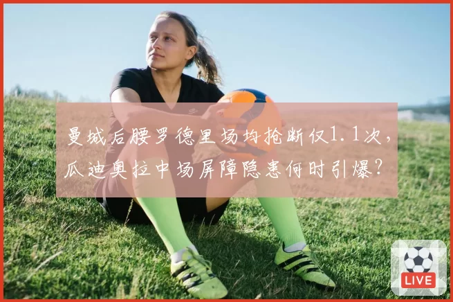 曼城后腰罗德里场均抢断仅1.1次，瓜迪奥拉中场屏障隐患何时引爆？
