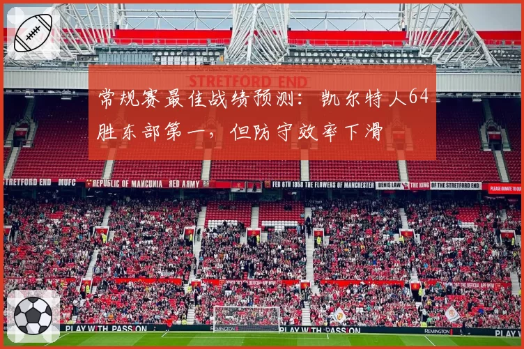 常规赛最佳战绩预测:凯尔特人64胜东部第一,但防守效率下滑