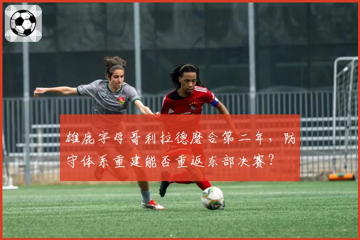 雄鹿字母哥利拉德磨合第二年，防守体系重建能否重返东部决赛？