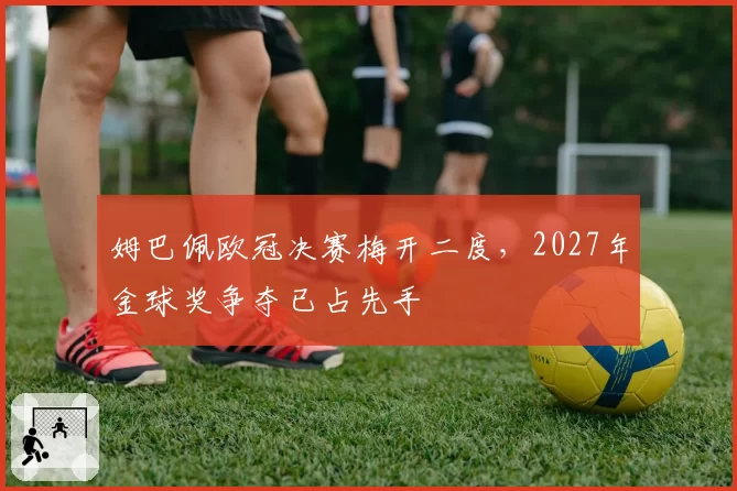 姆巴佩欧冠决赛梅开二度，2027年金球奖争夺已占先手