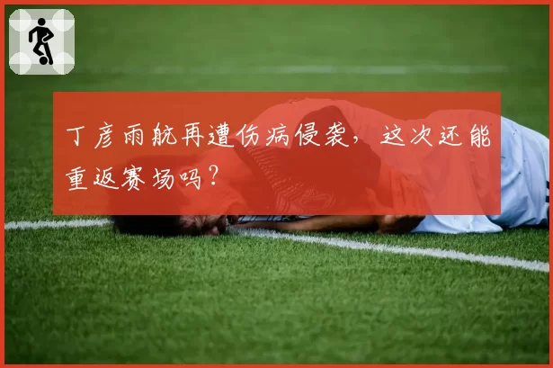 丁彦雨航再遭伤病侵袭，这次还能重返赛场吗？