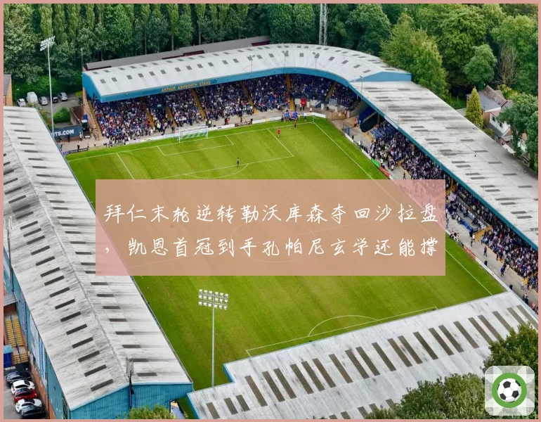 拜仁末轮逆转勒沃库森夺回沙拉盘，凯恩首冠到手孔帕尼玄学还能撑多久？