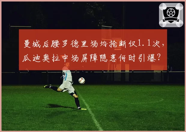 曼城后腰罗德里场均抢断仅1.1次，瓜迪奥拉中场屏障隐患何时引爆？