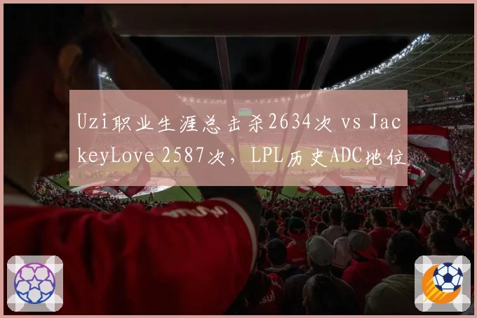 Uzi职业生涯总击杀2634次 vs JackeyLove 2587次，LPL历史ADC地位之争白热化
