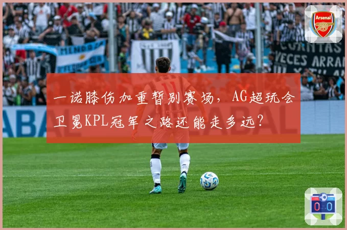 一诺膝伤加重暂别赛场，AG超玩会卫冕KPL冠军之路还能走多远？