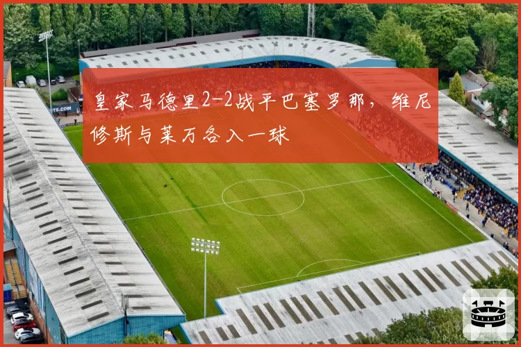 皇家马德里2-2战平巴塞罗那，维尼修斯与莱万各入一球