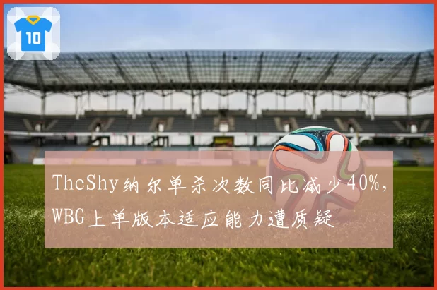 TheShy纳尔单杀次数同比减少40%，WBG上单版本适应能力遭质疑