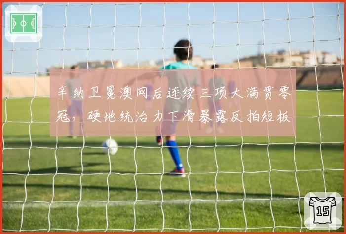 辛纳卫冕澳网后连续三项大满贯零冠，硬地统治力下滑暴露反拍短板？