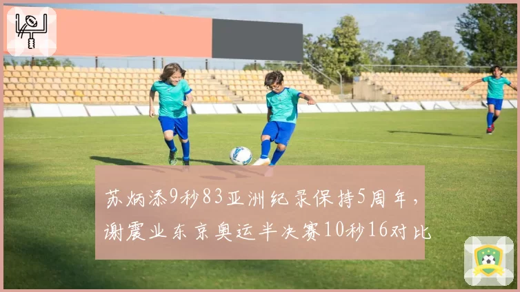 苏炳添9秒83亚洲纪录保持5周年，谢震业东京奥运半决赛10秒16对比差距何在？