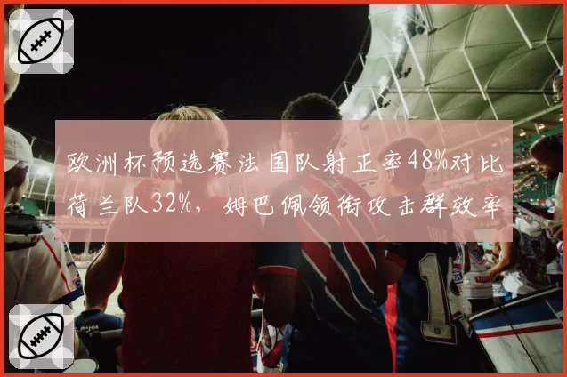 欧洲杯预选赛法国队射正率48%对比荷兰队32%，姆巴佩领衔攻击群效率碾压