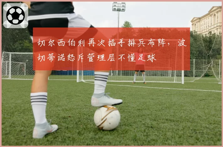 切尔西伯利再次插手排兵布阵,波切蒂诺怒斥管理层不懂足球
