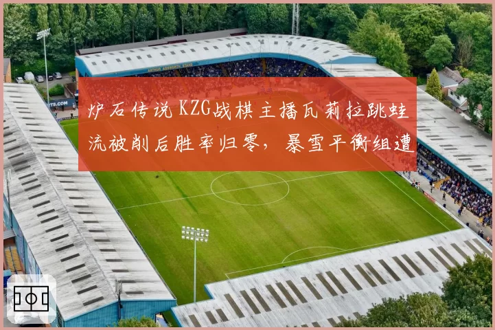炉石传说 KZG战棋主播瓦莉拉跳蛙流被削后胜率归零，暴雪平衡组遭玩家怒骂