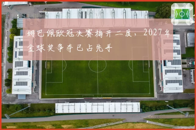 姆巴佩欧冠决赛梅开二度，2027年金球奖争夺已占先手