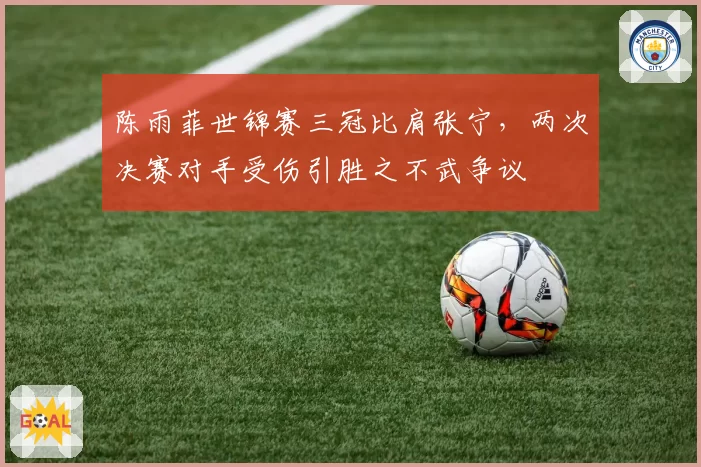 陈雨菲世锦赛三冠比肩张宁，两次决赛对手受伤引胜之不武争议