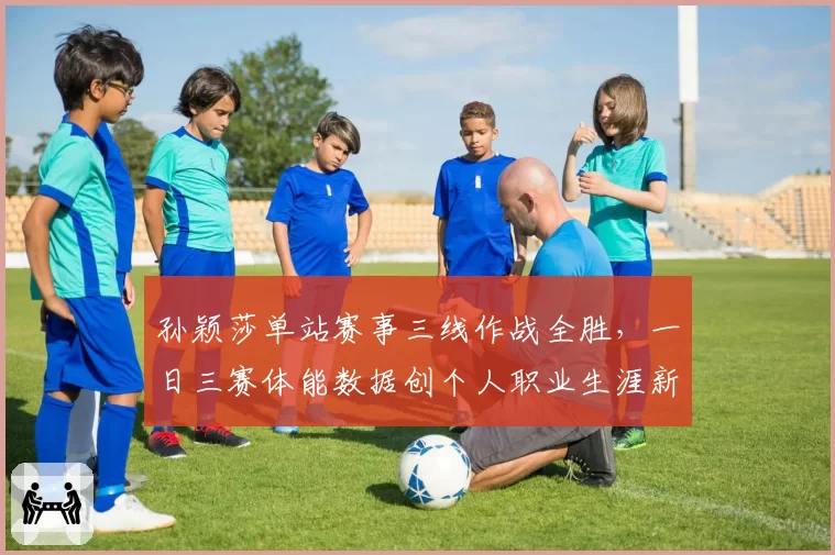 孙颖莎单站赛事三线作战全胜,一日三赛体能数据创个人职业生涯新高