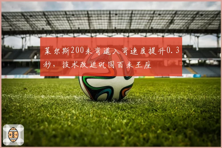 莱尔斯200米弯道入弯速度提升0.3秒，技术改进巩固百米王座