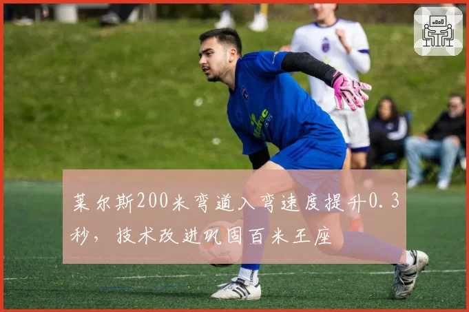 莱尔斯200米弯道入弯速度提升0.3秒,技术改进巩固百米王座