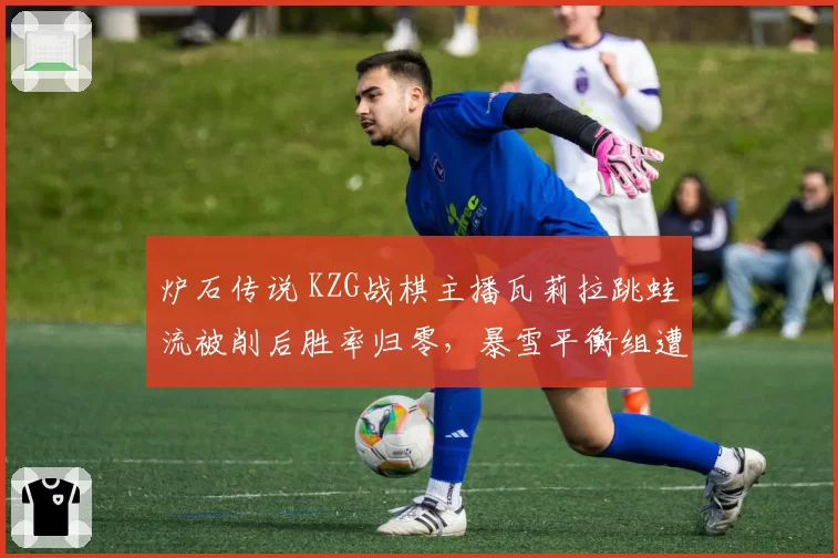 炉石传说 KZG战棋主播瓦莉拉跳蛙流被削后胜率归零，暴雪平衡组遭玩家怒骂