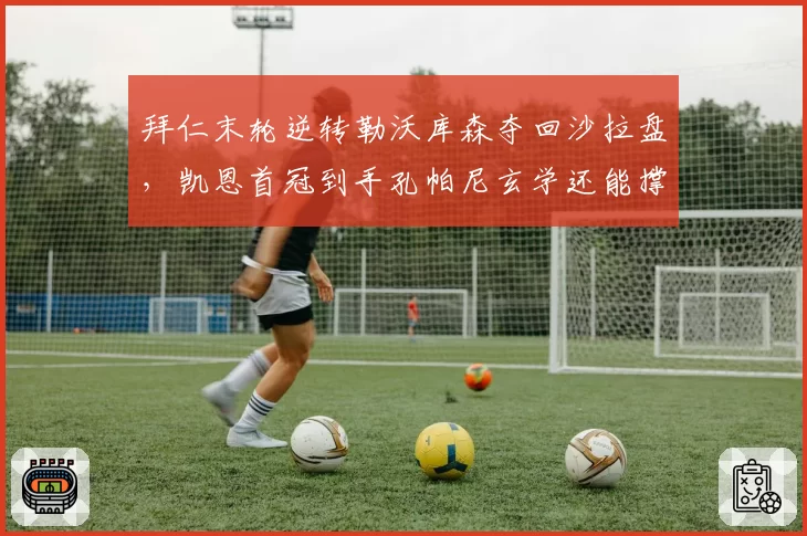 拜仁末轮逆转勒沃库森夺回沙拉盘，凯恩首冠到手孔帕尼玄学还能撑多久？