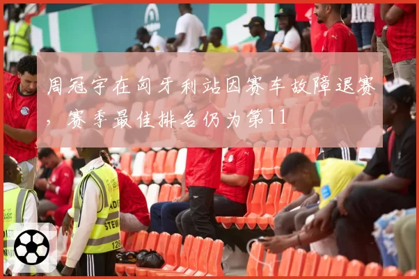 周冠宇在匈牙利站因赛车故障退赛，赛季最佳排名仍为第11