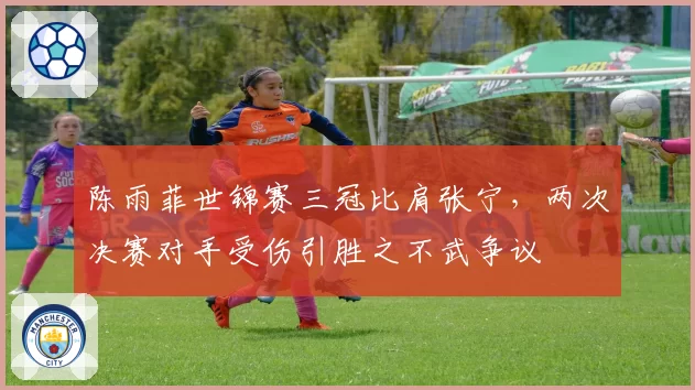陈雨菲世锦赛三冠比肩张宁，两次决赛对手受伤引胜之不武争议