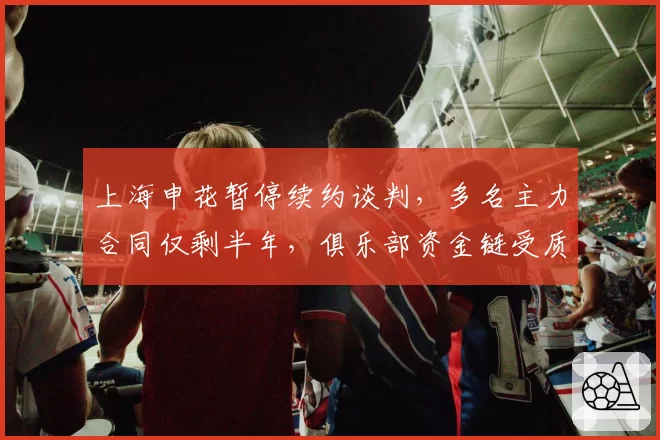 上海申花暂停续约谈判，多名主力合同仅剩半年，俱乐部资金链受质疑
