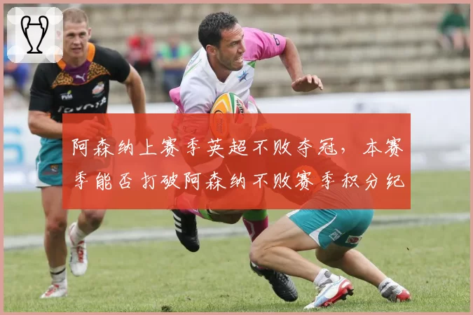 阿森纳上赛季英超不败夺冠，本赛季能否打破阿森纳不败赛季积分纪录？