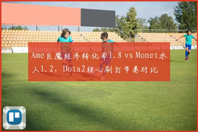 Ame巨魔经济转化率1.8 vs Monet水人1.2，Dota2核心刷打节奏对比