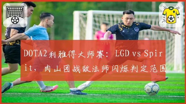 DOTA2利雅得大师赛：LGD vs Spirit，肉山团战敌法师闪烁判定范围遭Team Spirit赛后申诉