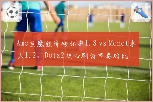 Ame巨魔经济转化率1.8 vs Monet水人1.2，Dota2核心刷打节奏对比