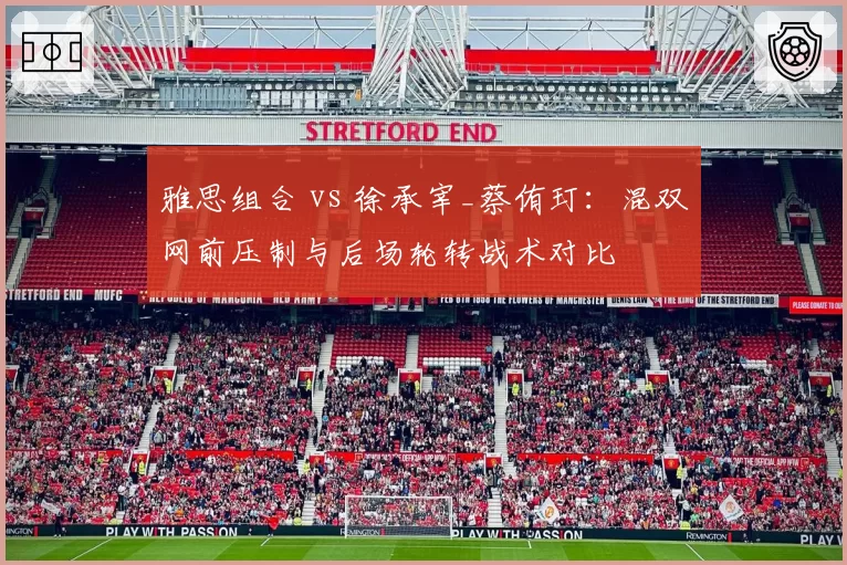 雅思组合 vs 徐承宰_蔡侑玎：混双网前压制与后场轮转战术对比