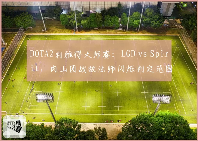 DOTA2利雅得大师赛:LGD vs Spirit,肉山团战敌法师闪烁判定范围遭Team Spirit赛后申诉