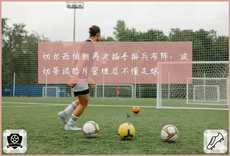 切尔西伯利再次插手排兵布阵,波切蒂诺怒斥管理层不懂足球