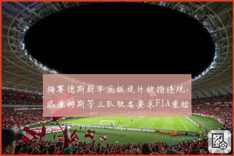 梅赛德斯新车底板设计被指违规，威廉姆斯等三队联名要求FIA重检