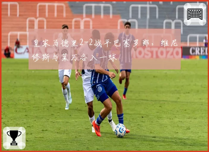 皇家马德里2-2战平巴塞罗那，维尼修斯与莱万各入一球