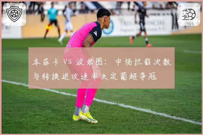 本菲卡 vs 波尔图：中场拦截次数与转换进攻速率决定葡超争冠