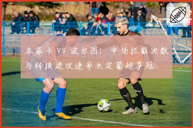 本菲卡 vs 波尔图：中场拦截次数与转换进攻速率决定葡超争冠