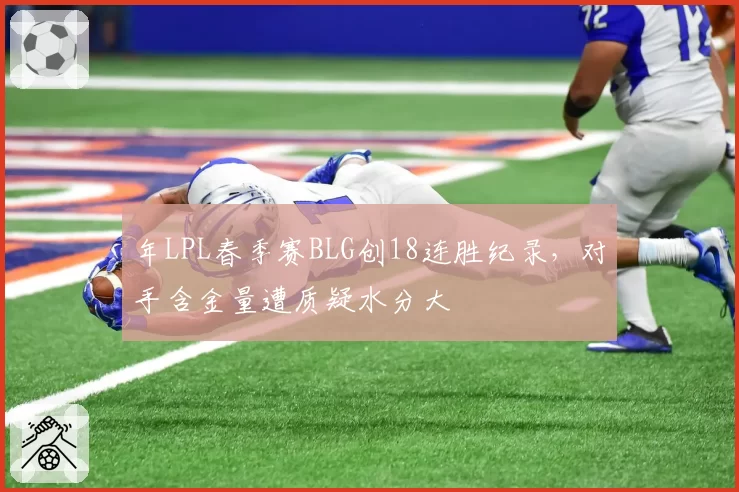 年LPL春季赛BLG创18连胜纪录，对手含金量遭质疑水分大
