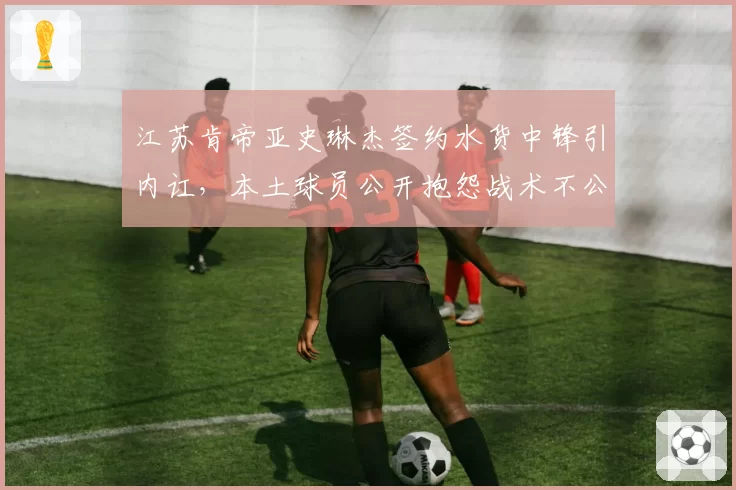 江苏肯帝亚史琳杰签约水货中锋引内讧,本土球员公开抱怨战术不公