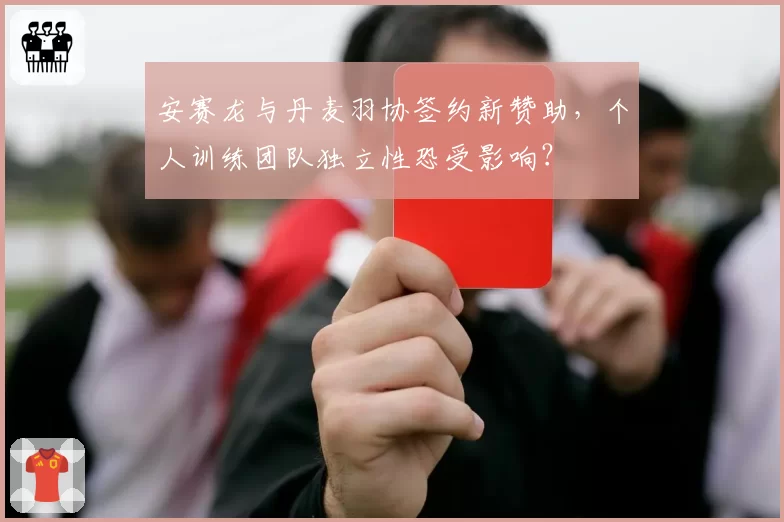 安赛龙与丹麦羽协签约新赞助,个人训练团队独立性恐受影响?