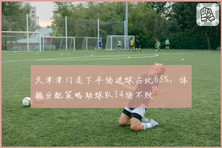 天津津门虎下半场进球占比65%,体能分配策略助球队14场不败