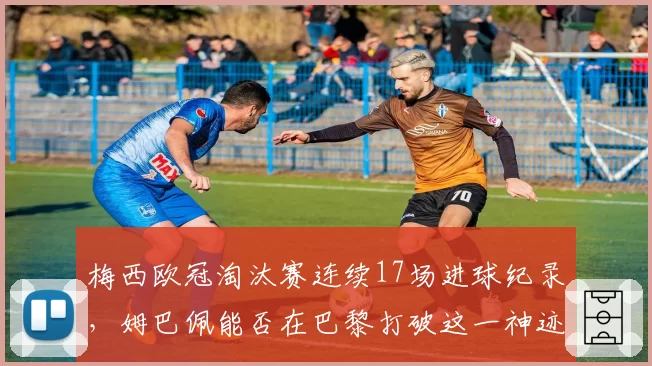 梅西欧冠淘汰赛连续17场进球纪录，姆巴佩能否在巴黎打破这一神迹？